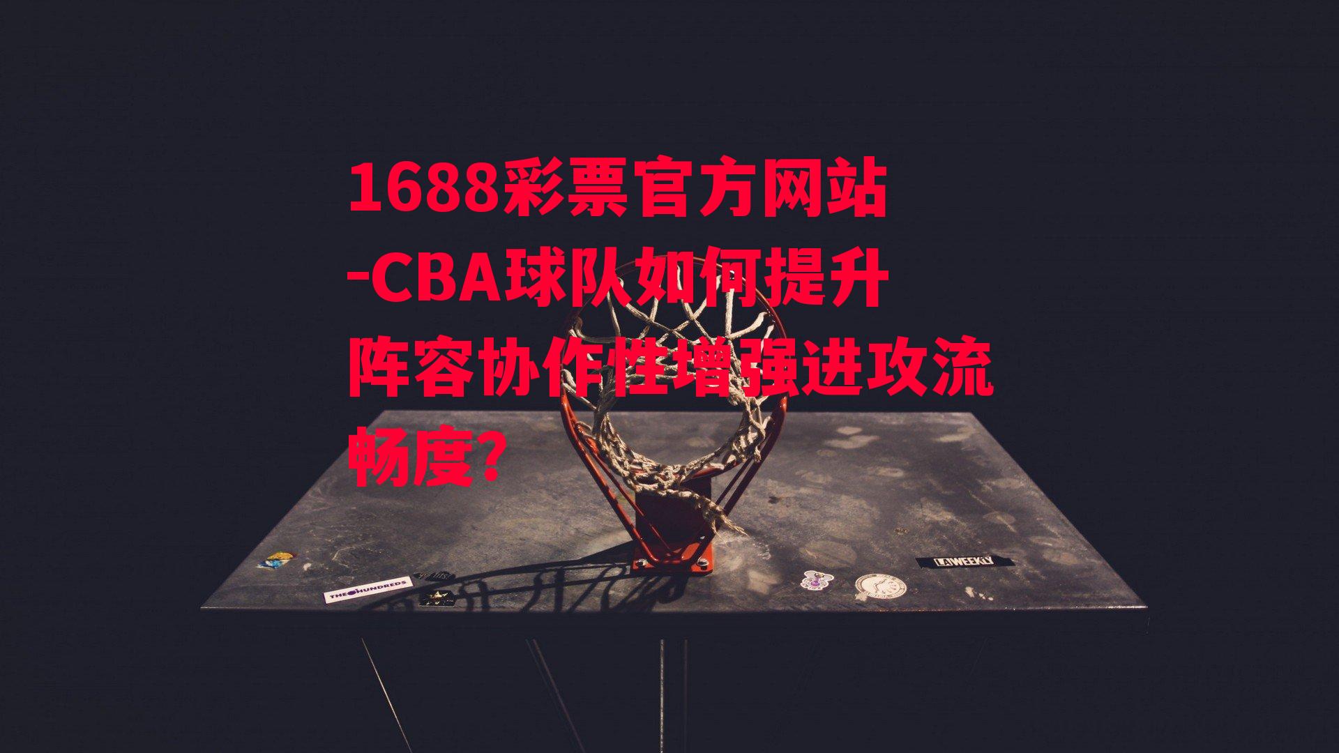 1688彩票官方网站-CBA球队如何提升阵容协作性增强进攻流畅度？